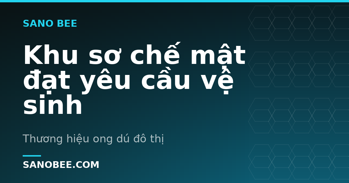 Khu sơ chế mật đạt yêu cầu vệ sinh
