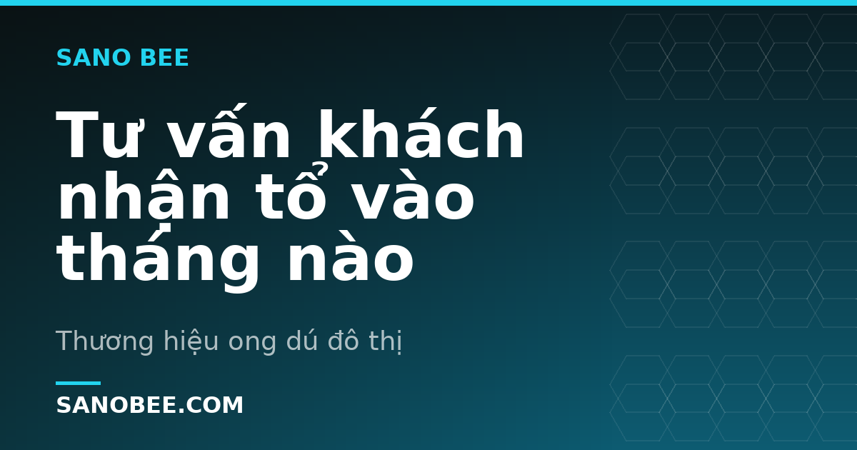 Tư vấn khách nhận tổ vào tháng nào